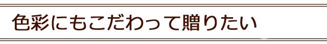 色彩にもこだわって贈る