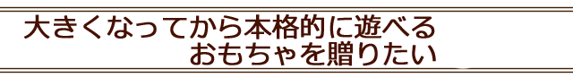 大きくなって遊べるおもちゃ